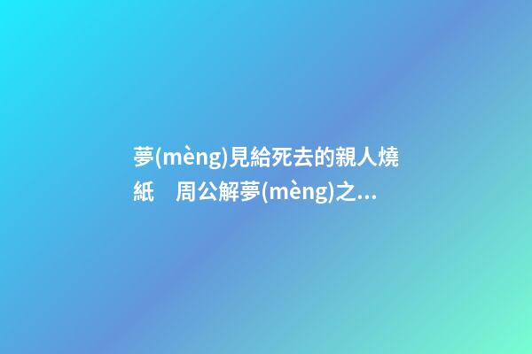 夢(mèng)見給死去的親人燒紙　周公解夢(mèng)之夢(mèng)到給死去的親人燒紙